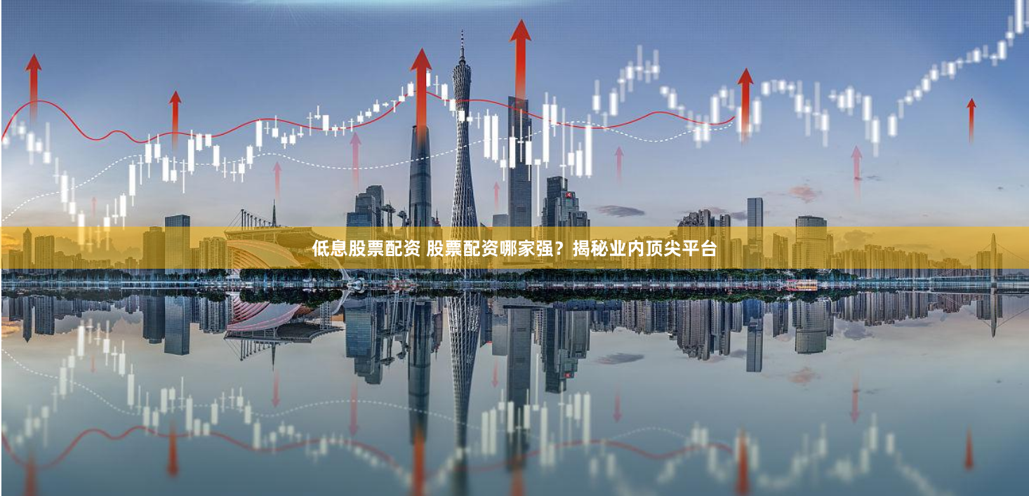 低息股票配资 股票配资哪家强？揭秘业内顶尖平台