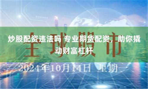 炒股配资违法吗 专业期货配资,助你撬动财富杠杆