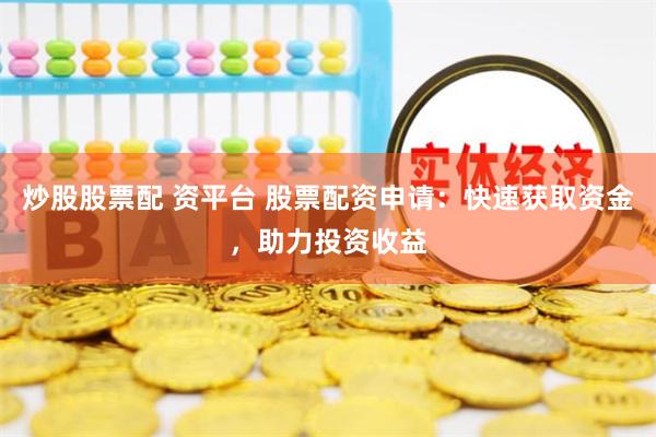 炒股股票配 资平台 股票配资申请：快速获取资金，助力投资收益