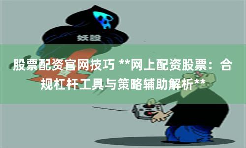股票配资官网技巧 **网上配资股票：合规杠杆工具与策略辅助解析**