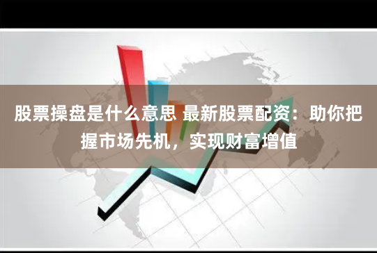 股票操盘是什么意思 最新股票配资：助你把握市场先机，实现财富增值