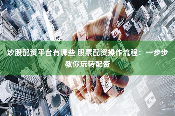 炒股配资平台有哪些 股票配资操作流程：一步步教你玩转配资
