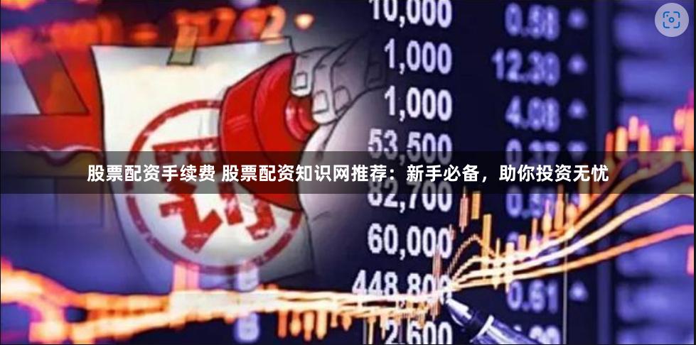 股票配资手续费 股票配资知识网推荐：新手必备，助你投资无忧