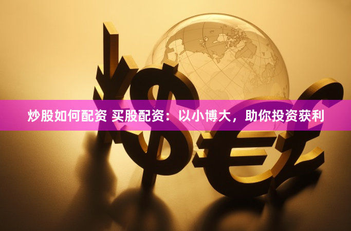 炒股如何配资 买股配资：以小博大，助你投资获利