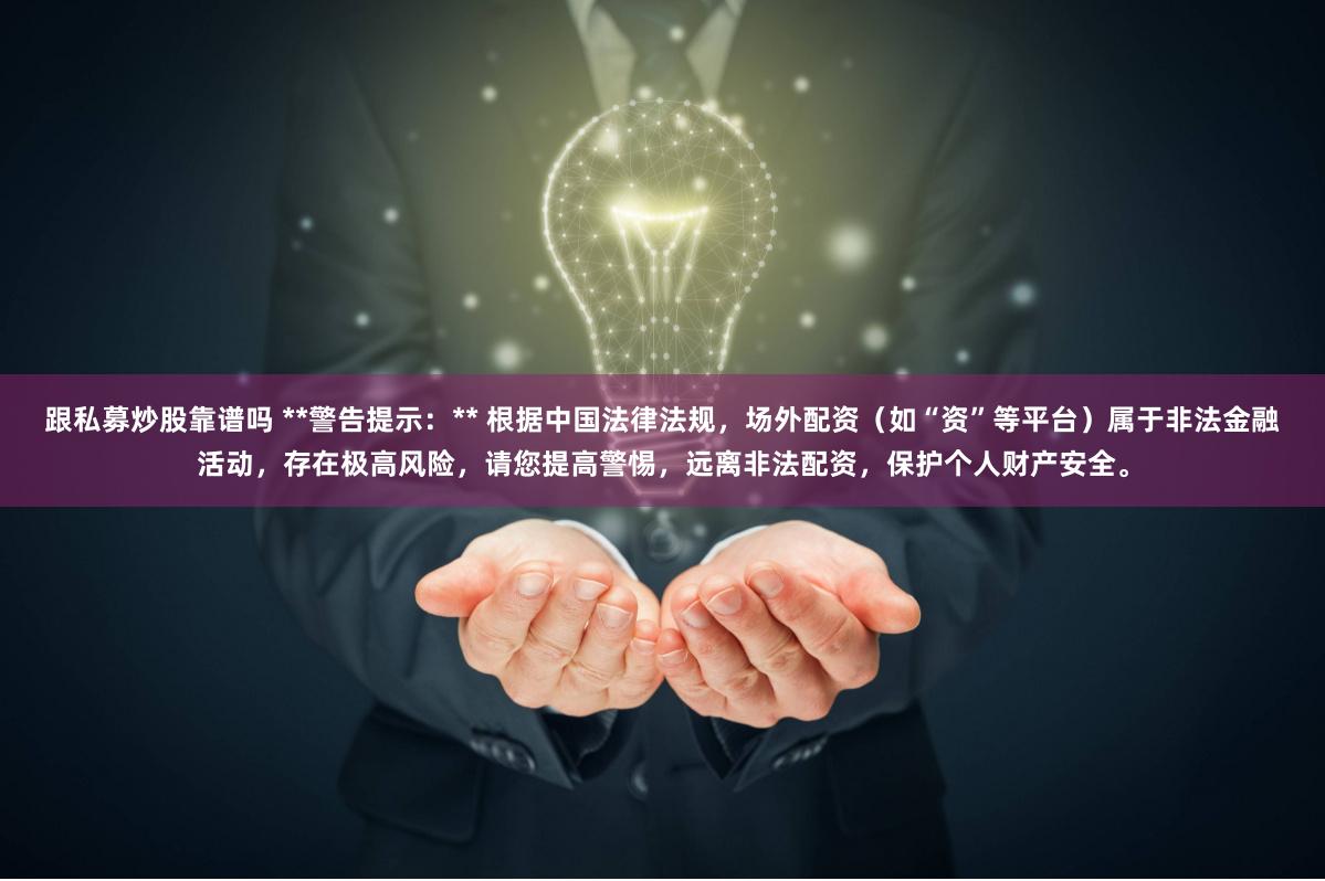 跟私募炒股靠谱吗 **警告提示：** 根据中国法律法规，场外配资（如“资”等平台）属于非法金融活动，存在极高风险，请您提高警惕，远离非法配资，保护个人财产安全。