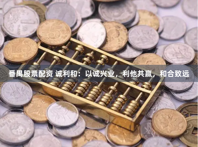 番禺股票配资 诚利和：以诚兴业，利他共赢，和合致远