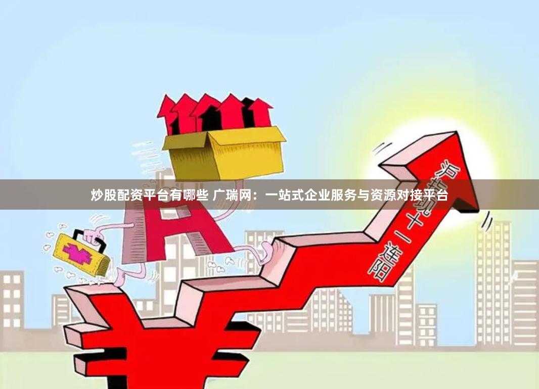 炒股配资平台有哪些 广瑞网：一站式企业服务与资源对接平台