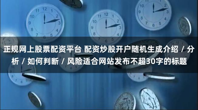 正规网上股票配资平台 配资炒股开户随机生成介绍 / 分析 / 如何判断 / 风险适合网站发布不超30字的标题