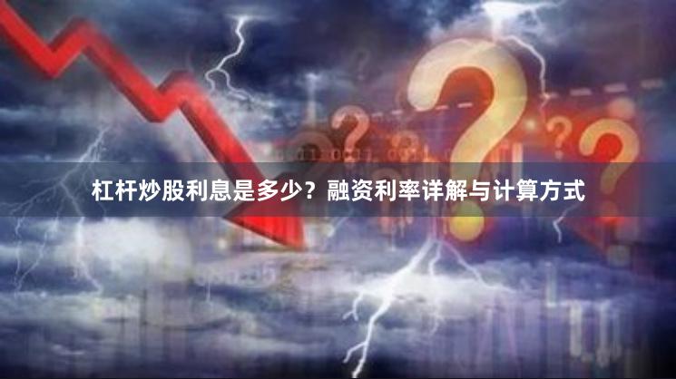 杠杆炒股利息是多少？融资利率详解与计算方式