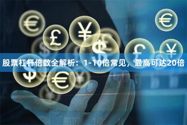 股票杠杆倍数全解析：1-10倍常见，最高可达20倍
