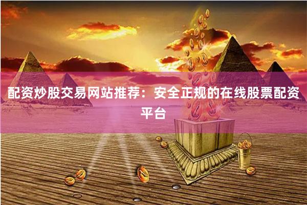 配资炒股交易网站推荐：安全正规的在线股票配资平台