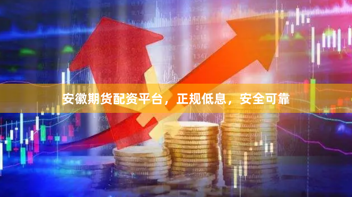 安徽期货配资平台，正规低息，安全可靠