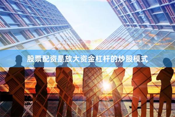 股票配资是放大资金杠杆的炒股模式