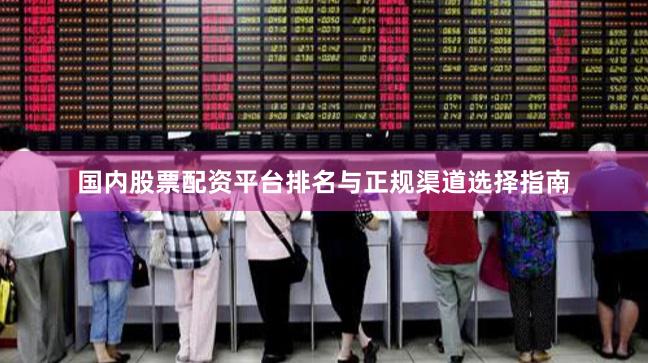 国内股票配资平台排名与正规渠道选择指南