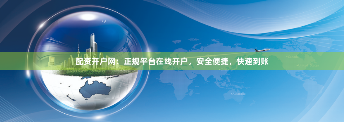 配资开户网：正规平台在线开户，安全便捷，快速到账