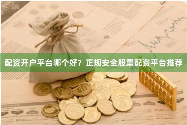 配资开户平台哪个好？正规安全股票配资平台推荐