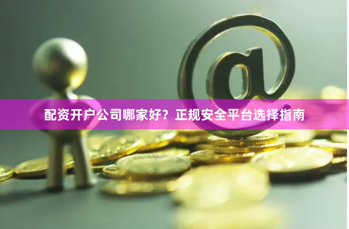 配资开户公司哪家好？正规安全平台选择指南