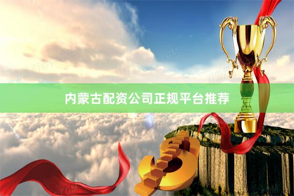 内蒙古配资公司正规平台推荐