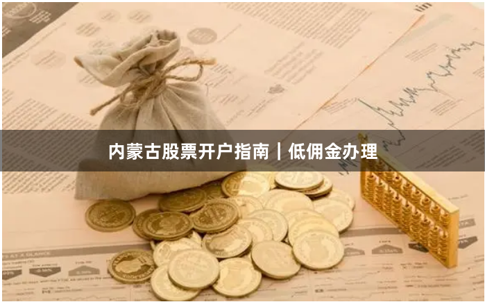 内蒙古股票开户指南｜低佣金办理