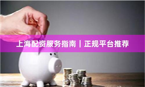 上海配资服务指南｜正规平台推荐