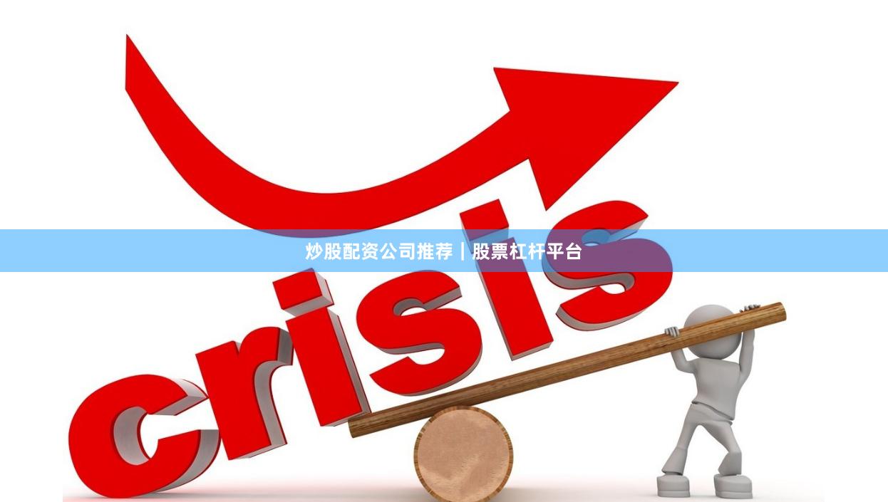 炒股配资公司推荐｜股票杠杆平台