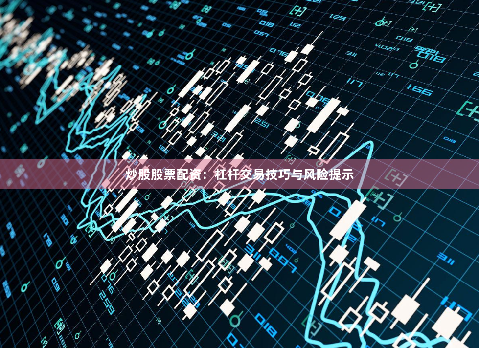 炒股股票配资：杠杆交易技巧与风险提示