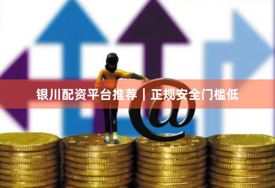 银川配资平台推荐|正规安全门槛低