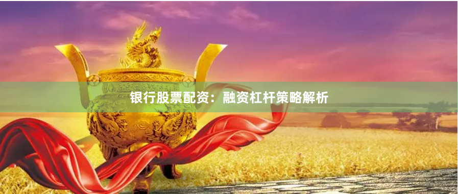 银行股票配资：融资杠杆策略解析