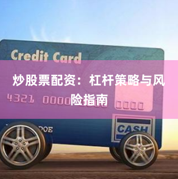 炒股票配资：杠杆策略与风险指南