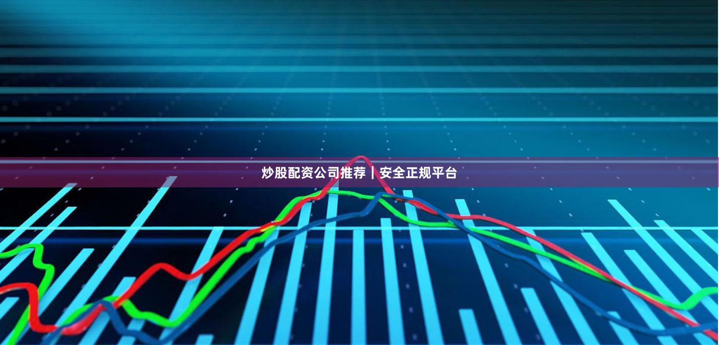 炒股配资公司推荐｜安全正规平台