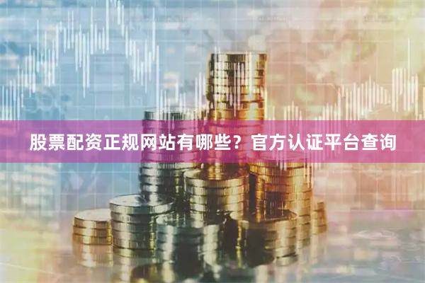 股票配资正规网站有哪些？官方认证平台查询