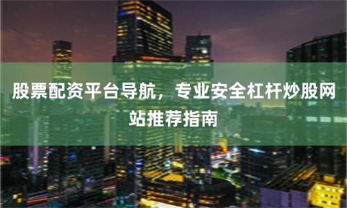 股票配资平台导航,专业安全杠杆炒股网站推荐指南