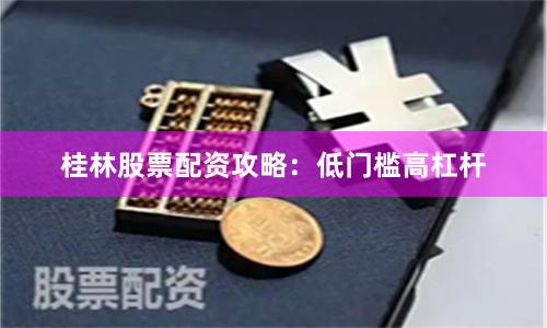 桂林股票配资攻略：低门槛高杠杆