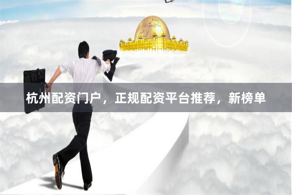 杭州配资门户，正规配资平台推荐，新榜单
