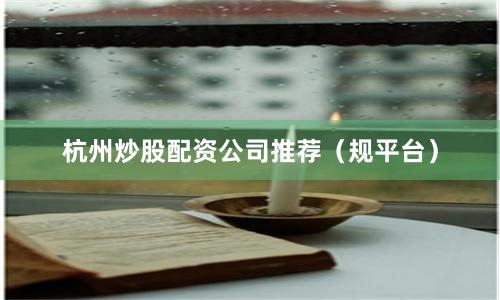 杭州炒股配资公司推荐（规平台）