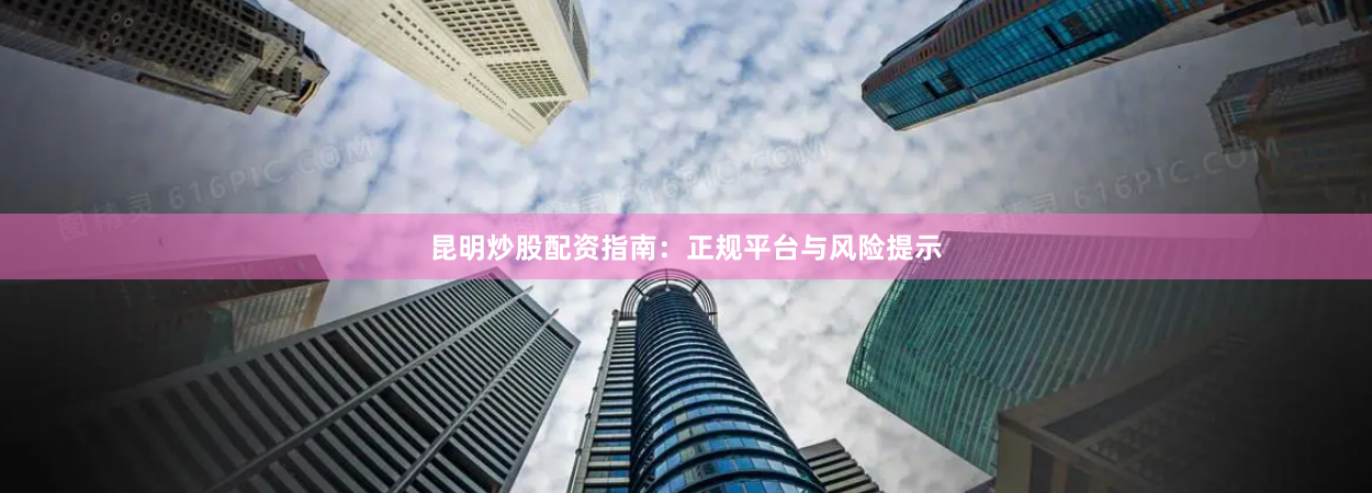 昆明炒股配资指南：正规平台与风险提示