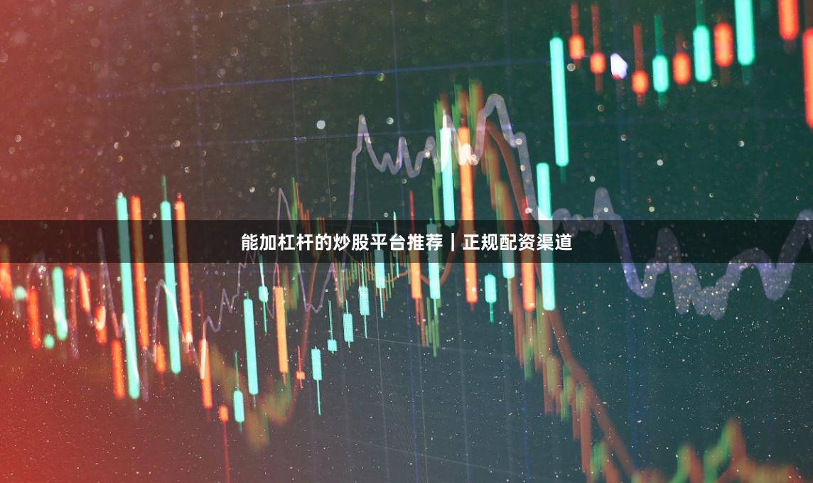 能加杠杆的炒股平台推荐｜正规配资渠道