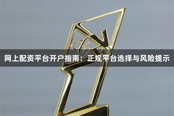 网上配资平台开户指南：正规平台选择与风险提示