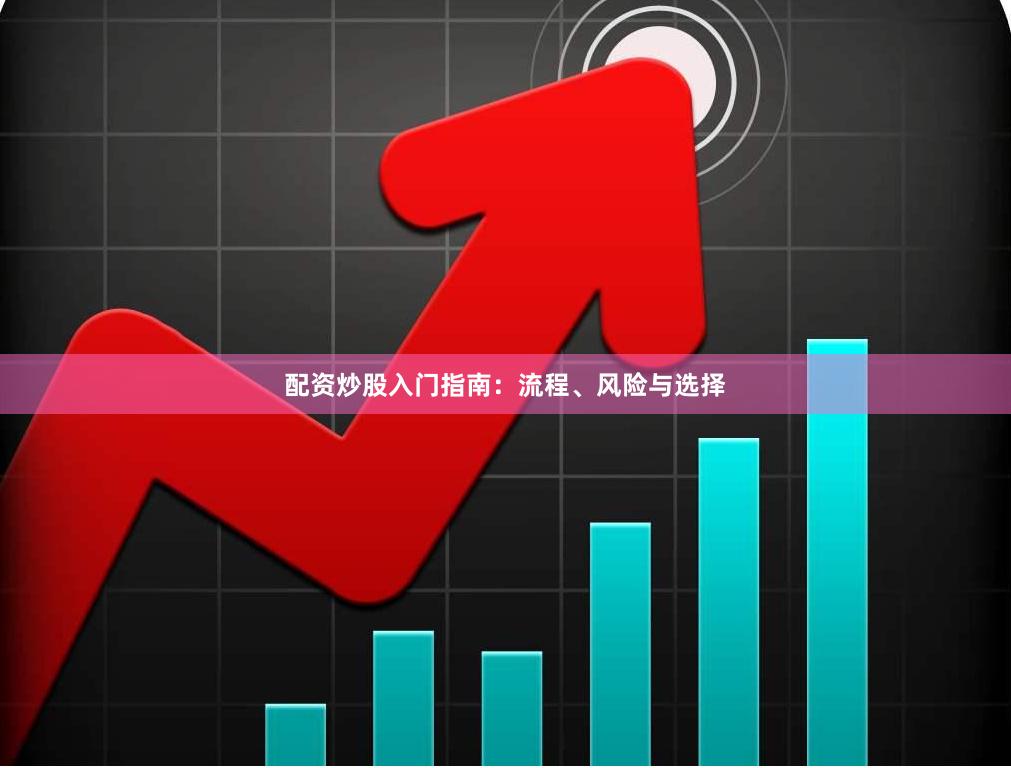 配资炒股入门指南：流程、风险与选择