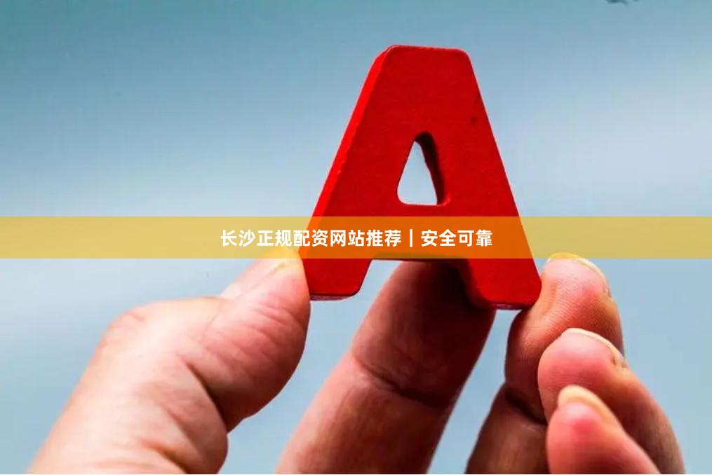长沙正规配资网站推荐｜安全可靠