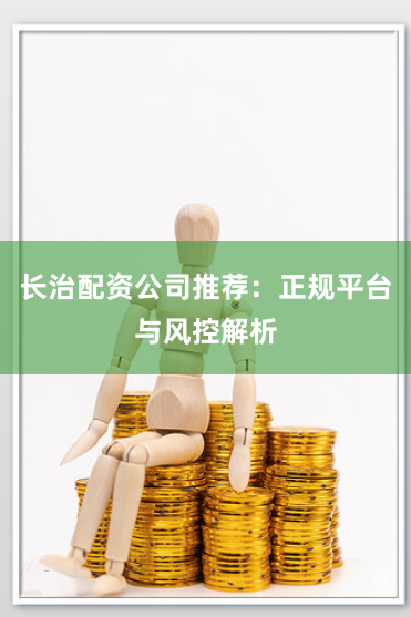 长治配资公司推荐：正规平台与风控解析