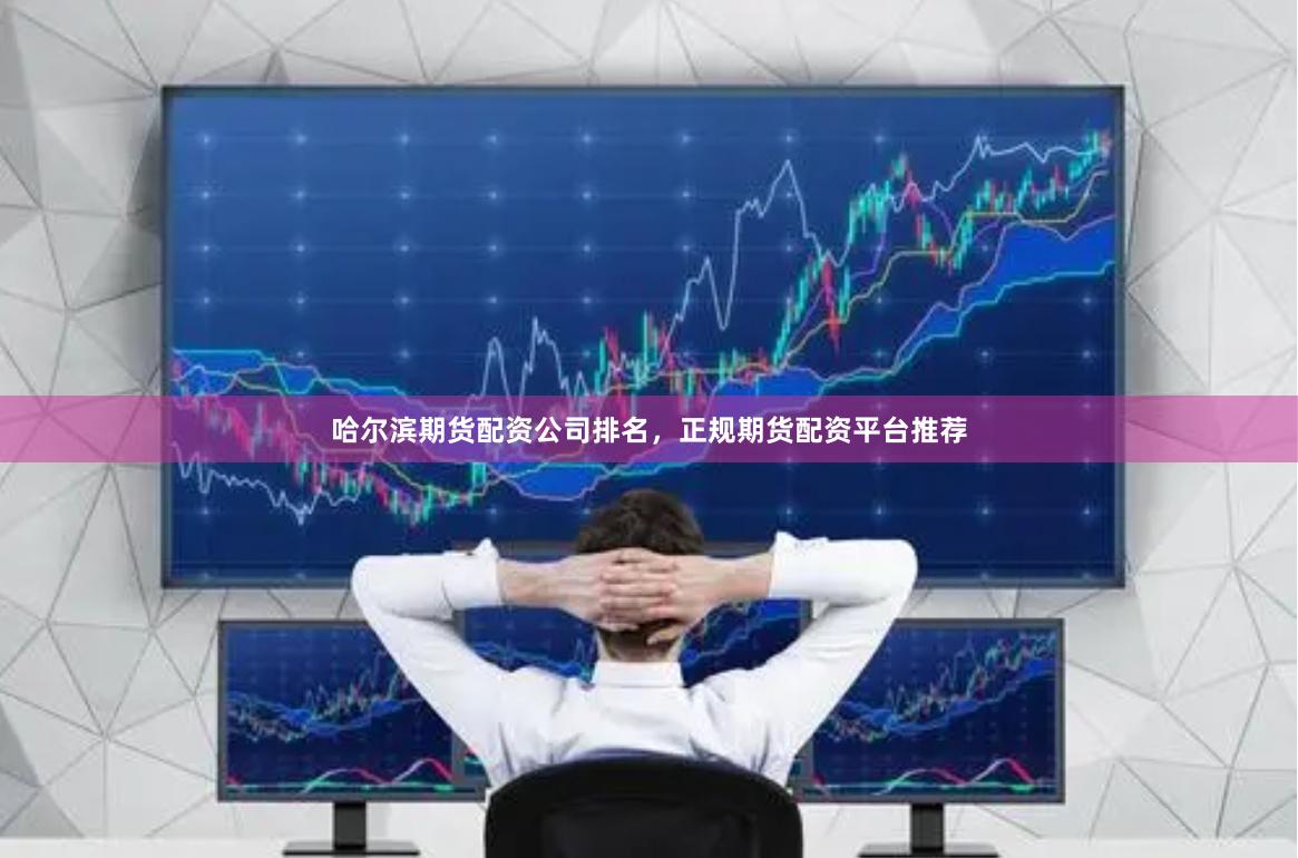哈尔滨期货配资公司排名，正规期货配资平台推荐