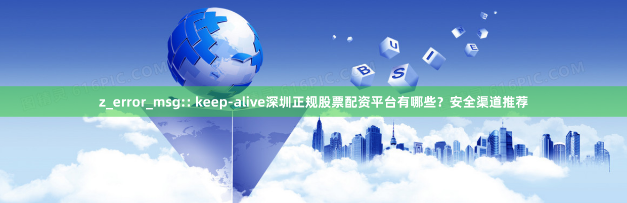 z_error_msg:: keep-alive深圳正规股票配资平台有哪些？安全渠道推荐