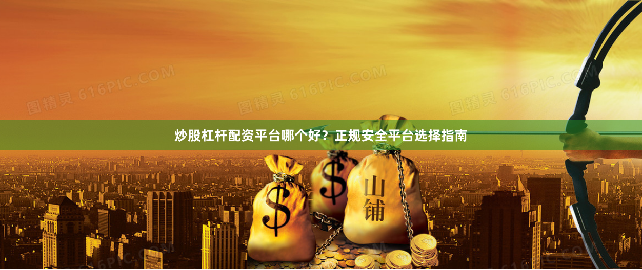 炒股杠杆配资平台哪个好？正规安全平台选择指南