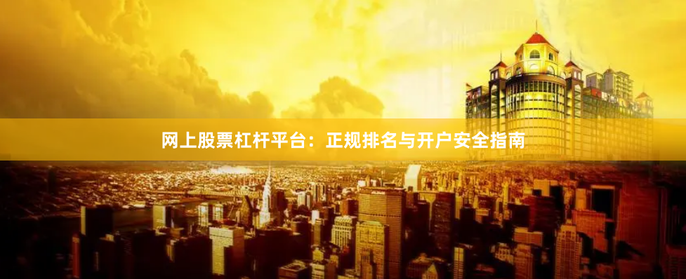 网上股票杠杆平台：正规排名与开户安全指南