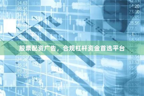 股票配资广告,合规杠杆资金首选平台