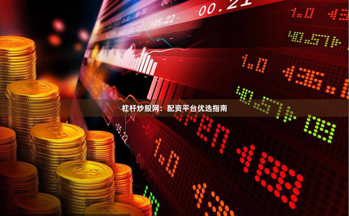 杠杆炒股网：配资平台优选指南