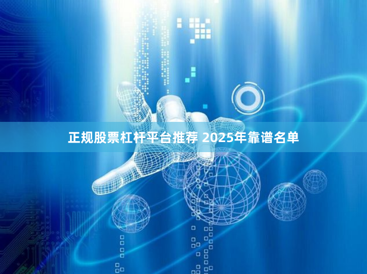 正规股票杠杆平台推荐 2025年靠谱名单