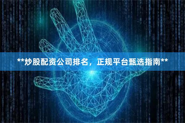 **炒股配资公司排名，正规平台甄选指南**