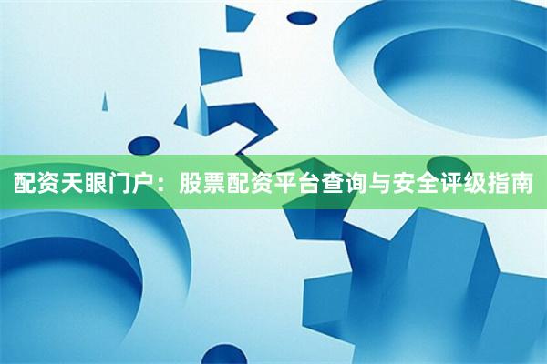 配资天眼门户：股票配资平台查询与安全评级指南